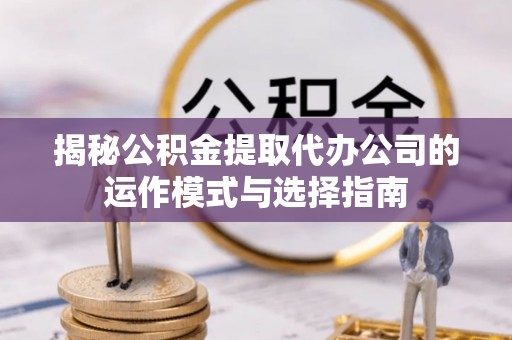 平邑揭秘公积金提取代办公司的运作模式与选择指南