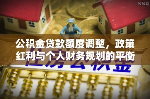 平邑公积金贷款额度调整，政策红利与个人财务规划的平衡之道