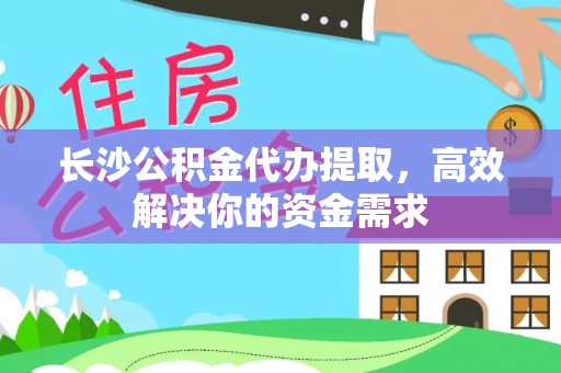 平邑长沙公积金代办提取，高效解决你的资金需求