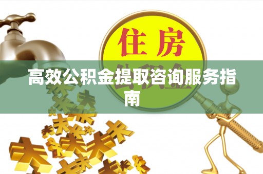 平邑高效公积金提取咨询服务指南