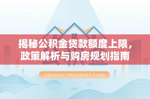 平邑揭秘公积金贷款额度上限，政策解析与购房规划指南