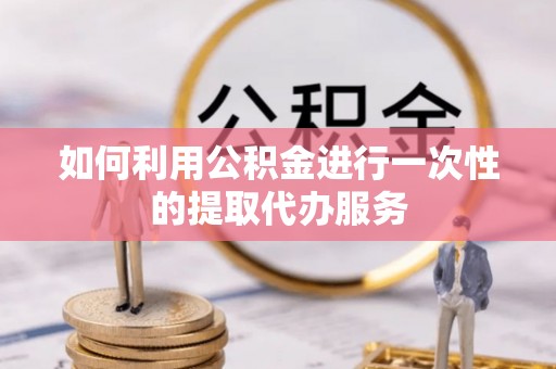 平邑如何利用公积金进行一次性的提取代办服务