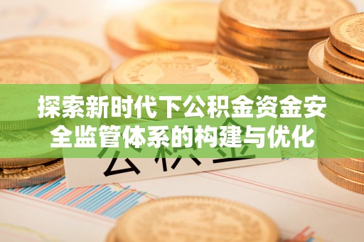 平邑探索新时代下公积金资金安全监管体系的构建与优化