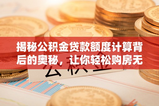 平邑揭秘公积金贷款额度计算背后的奥秘，让你轻松购房无忧！