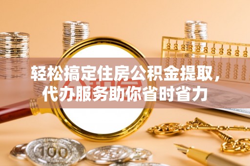 平邑轻松搞定住房公积金提取，代办服务助你省时省力