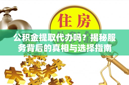 平邑公积金提取代办吗？揭秘服务背后的真相与选择指南