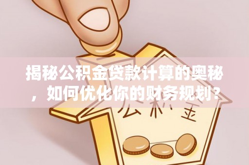 平邑揭秘公积金贷款计算的奥秘，如何优化你的财务规划？