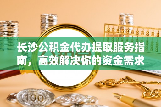 平邑长沙公积金代办提取服务指南，高效解决你的资金需求