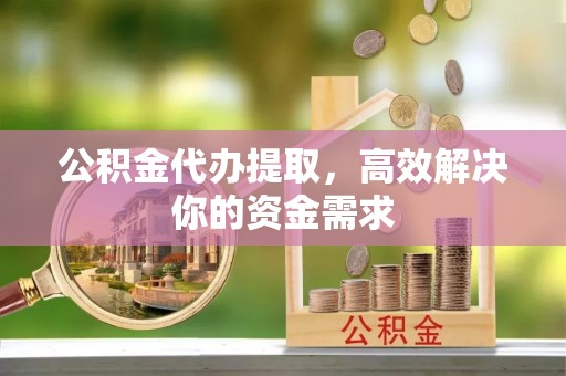 平邑公积金代办提取，高效解决你的资金需求