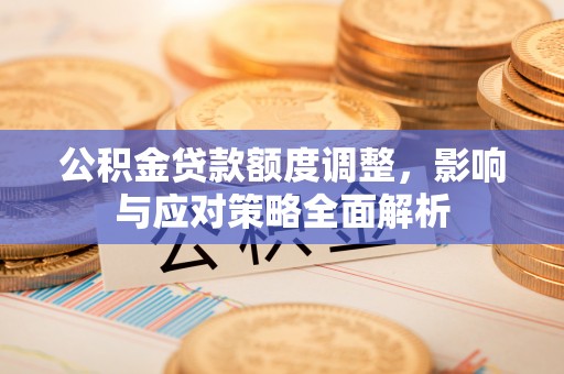 平邑公积金贷款额度调整，影响与应对策略全面解析