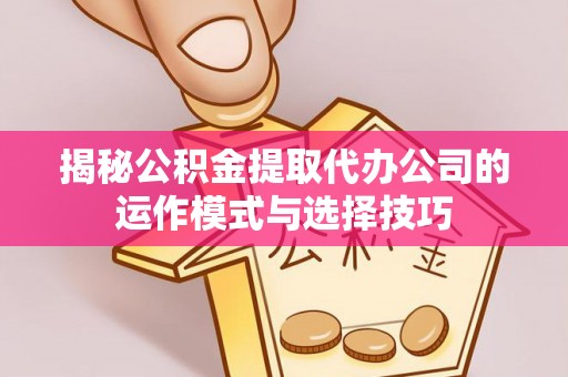 平邑揭秘公积金提取代办公司的运作模式与选择技巧