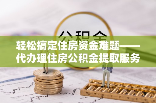 平邑轻松搞定住房资金难题——代办理住房公积金提取服务详解
