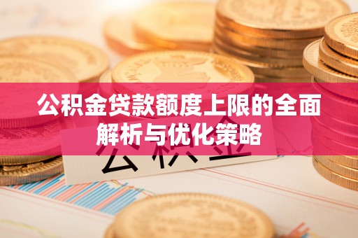 平邑公积金贷款额度上限的全面解析与优化策略