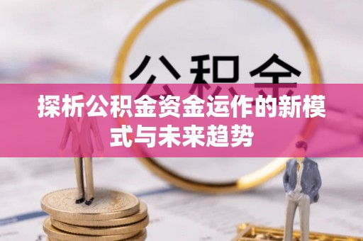 平邑探析公积金资金运作的新模式与未来趋势
