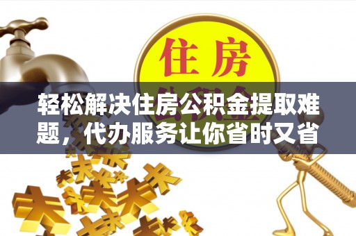 平邑轻松解决住房公积金提取难题，代办服务让你省时又省心