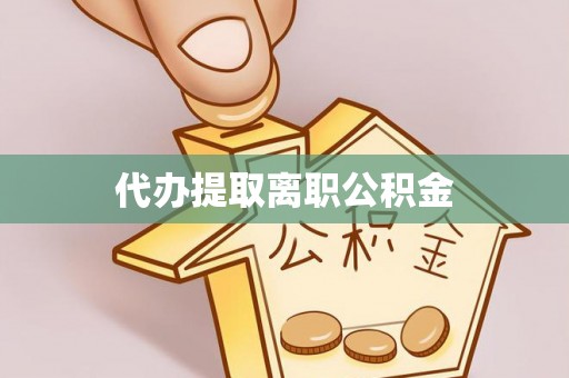 平邑代办提取离职公积金