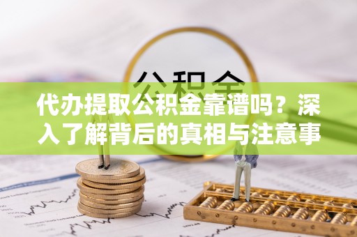 平邑代办提取公积金靠谱吗？深入了解背后的真相与注意事项