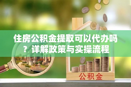 平邑住房公积金提取可以代办吗？详解政策与实操流程