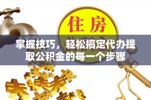 平邑掌握技巧，轻松搞定代办提取公积金的每一个步骤