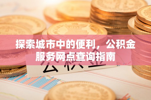 平邑探索城市中的便利，公积金服务网点查询指南