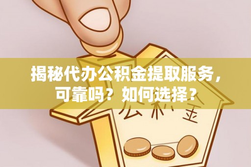 平邑揭秘代办公积金提取服务，可靠吗？如何选择？
