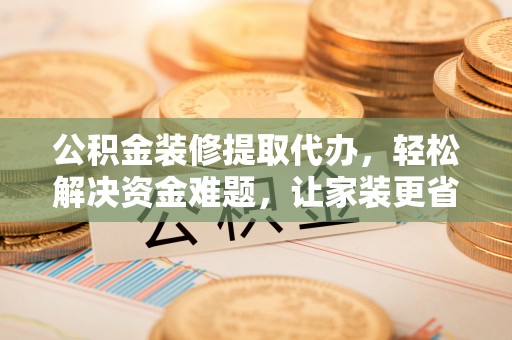 平邑公积金装修提取代办，轻松解决资金难题，让家装更省心