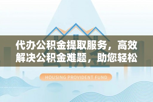平邑代办公积金提取服务，高效解决公积金难题，助您轻松理财
