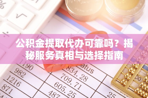 平邑公积金提取代办可靠吗？揭秘服务真相与选择指南