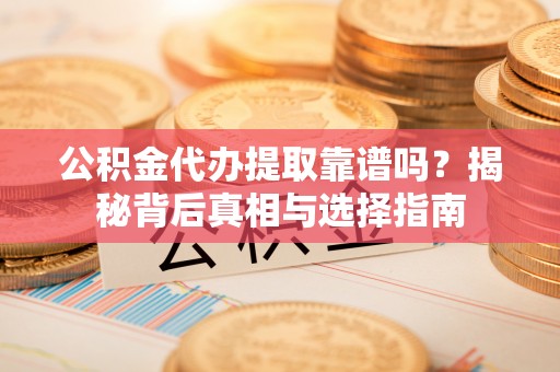 平邑公积金代办提取靠谱吗？揭秘背后真相与选择指南