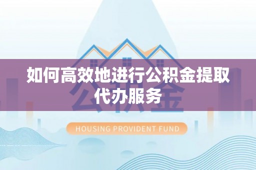 平邑如何高效地进行公积金提取代办服务