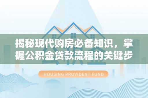 平邑揭秘现代购房必备知识，掌握公积金贷款流程的关键步骤