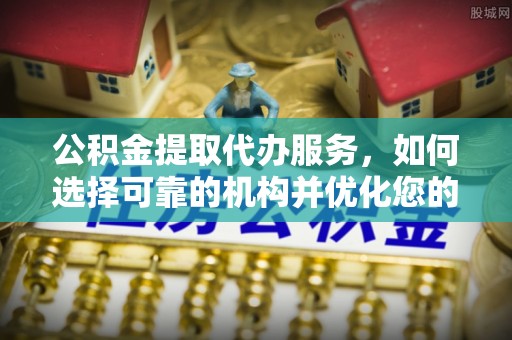平邑公积金提取代办服务，如何选择可靠的机构并优化您的财务规划