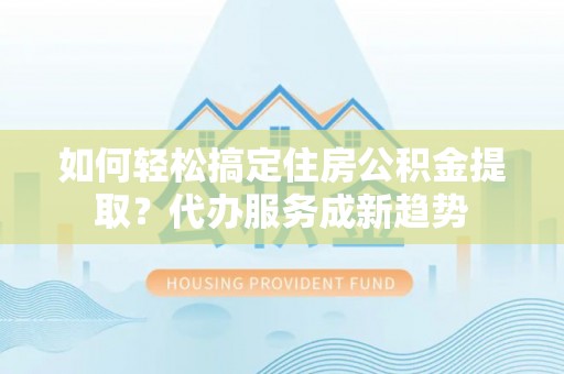 平邑如何轻松搞定住房公积金提取？代办服务成新趋势