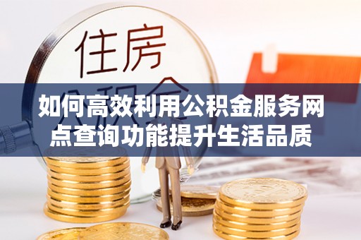 平邑如何高效利用公积金服务网点查询功能提升生活品质