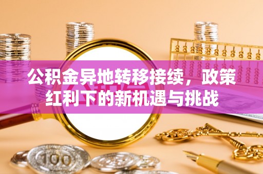 平邑公积金异地转移接续，政策红利下的新机遇与挑战