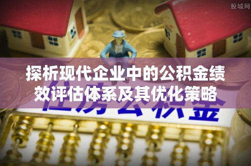 平邑探析现代企业中的公积金绩效评估体系及其优化策略