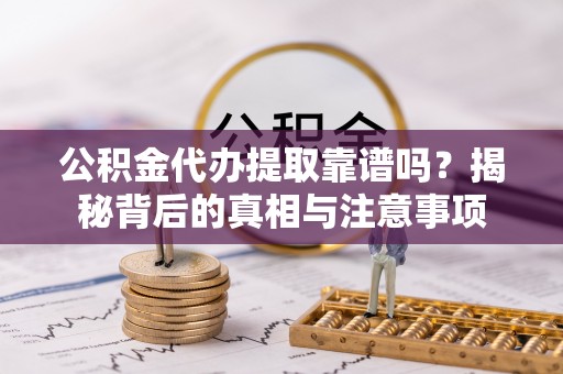 平邑公积金代办提取靠谱吗？揭秘背后的真相与注意事项