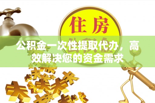 平邑公积金一次性提取代办，高效解决您的资金需求