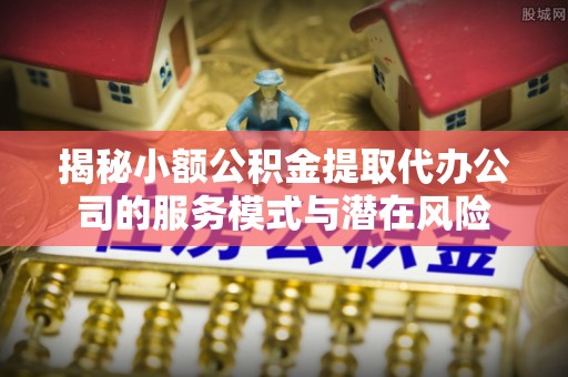 平邑揭秘小额公积金提取代办公司的服务模式与潜在风险