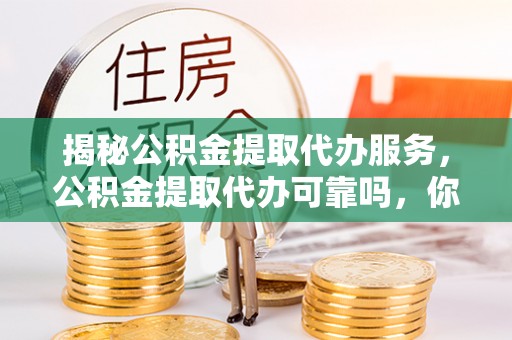 平邑揭秘公积金提取代办服务，公积金提取代办可靠吗，你需要知道的真相