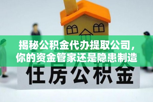 平邑揭秘公积金代办提取公司，你的资金管家还是隐患制造者？