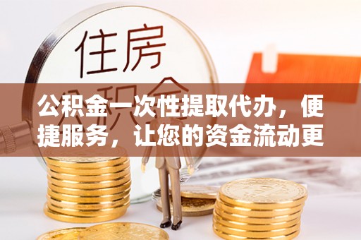 平邑公积金一次性提取代办，便捷服务，让您的资金流动更高效