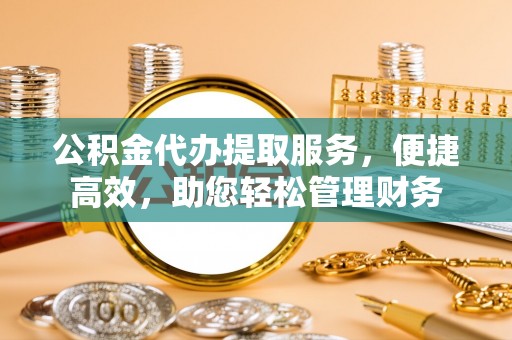 平邑公积金代办提取服务，便捷高效，助您轻松管理财务