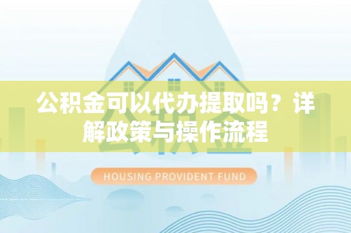 平邑公积金可以代办提取吗？详解政策与操作流程