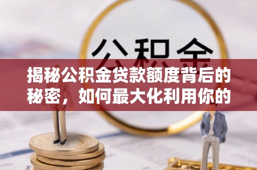 平邑揭秘公积金贷款额度背后的秘密，如何最大化利用你的福利？
