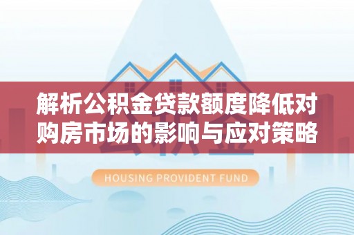 平邑解析公积金贷款额度降低对购房市场的影响与应对策略