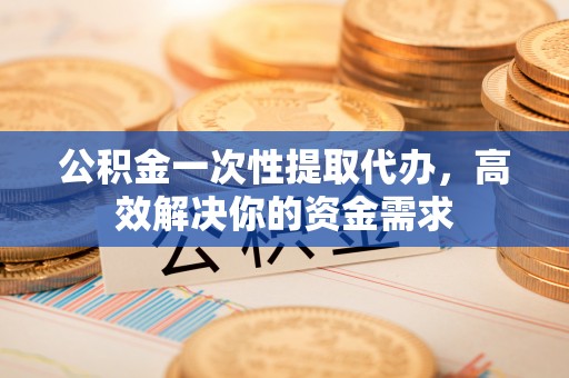 平邑公积金一次性提取代办，高效解决你的资金需求