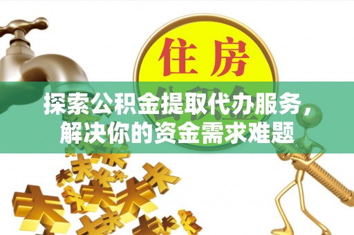 平邑探索公积金提取代办服务，解决你的资金需求难题