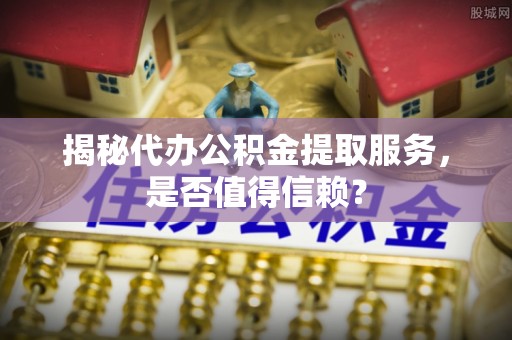 平邑揭秘代办公积金提取服务，是否值得信赖？