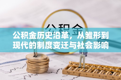 平邑公积金历史沿革，从雏形到现代的制度变迁与社会影响